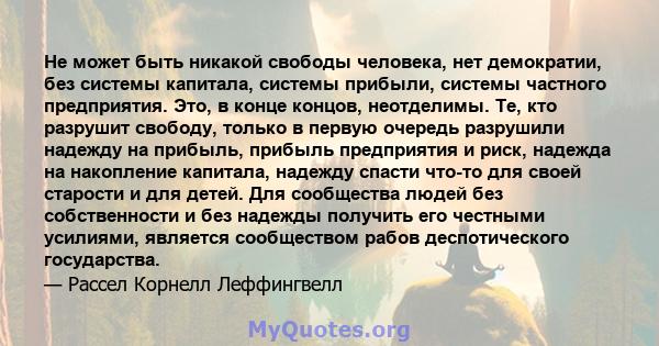 Не может быть никакой свободы человека, нет демократии, без системы капитала, системы прибыли, системы частного предприятия. Это, в конце концов, неотделимы. Те, кто разрушит свободу, только в первую очередь разрушили