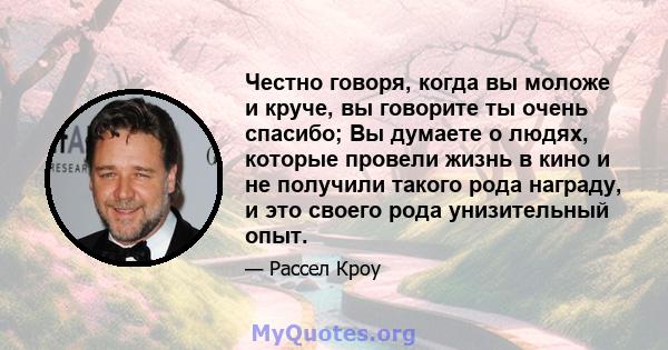 Честно говоря, когда вы моложе и круче, вы говорите ты очень спасибо; Вы думаете о людях, которые провели жизнь в кино и не получили такого рода награду, и это своего рода унизительный опыт.