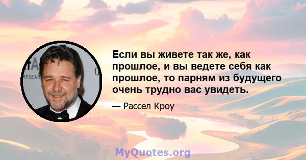 Если вы живете так же, как прошлое, и вы ведете себя как прошлое, то парням из будущего очень трудно вас увидеть.