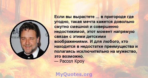 Если вы вырастете ... в пригороде где угодно, такая мечта кажется довольно смутно смешной и совершенно недостижимой, этот момент напрямую связан с этими детскими воображениями. И для любого, кто находится в недостатке