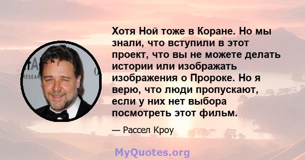 Хотя Ной тоже в Коране. Но мы знали, что вступили в этот проект, что вы не можете делать истории или изображать изображения о Пророке. Но я верю, что люди пропускают, если у них нет выбора посмотреть этот фильм.