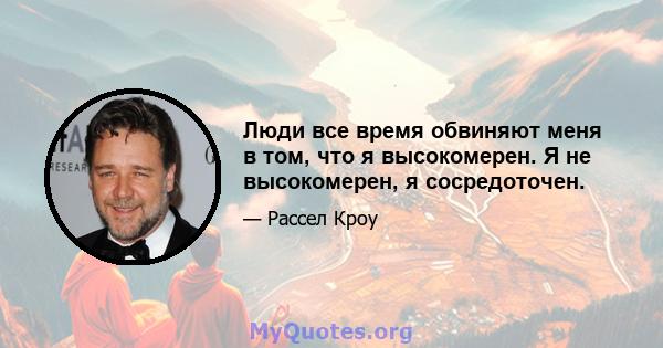 Люди все время обвиняют меня в том, что я высокомерен. Я не высокомерен, я сосредоточен.