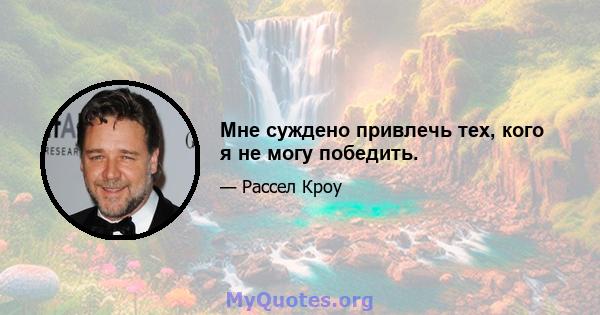 Мне суждено привлечь тех, кого я не могу победить.