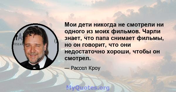 Мои дети никогда не смотрели ни одного из моих фильмов. Чарли знает, что папа снимает фильмы, но он говорит, что они недостаточно хороши, чтобы он смотрел.