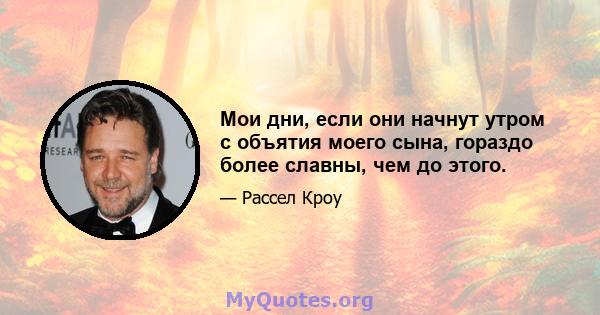 Мои дни, если они начнут утром с объятия моего сына, гораздо более славны, чем до этого.