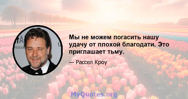 Мы не можем погасить нашу удачу от плохой благодати. Это приглашает тьму.