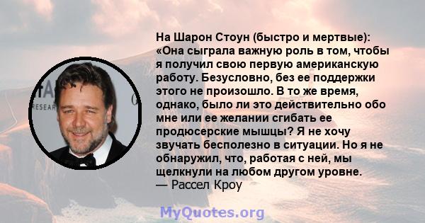 На Шарон Стоун (быстро и мертвые): «Она сыграла важную роль в том, чтобы я получил свою первую американскую работу. Безусловно, без ее поддержки этого не произошло. В то же время, однако, было ли это действительно обо