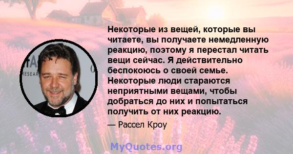 Некоторые из вещей, которые вы читаете, вы получаете немедленную реакцию, поэтому я перестал читать вещи сейчас. Я действительно беспокоюсь о своей семье. Некоторые люди стараются неприятными вещами, чтобы добраться до