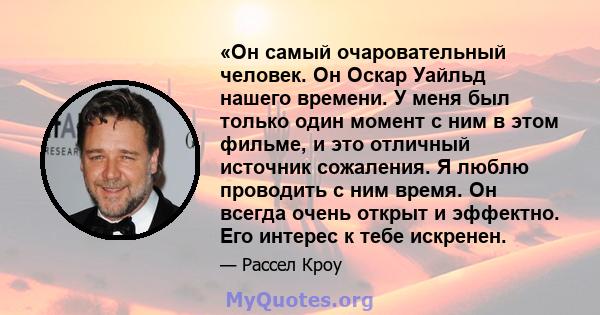 «Он самый очаровательный человек. Он Оскар Уайльд нашего времени. У меня был только один момент с ним в этом фильме, и это отличный источник сожаления. Я люблю проводить с ним время. Он всегда очень открыт и эффектно.