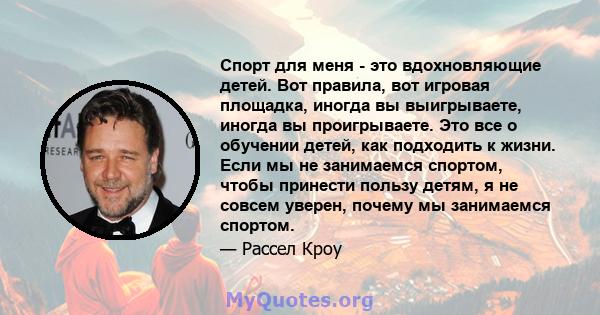 Спорт для меня - это вдохновляющие детей. Вот правила, вот игровая площадка, иногда вы выигрываете, иногда вы проигрываете. Это все о обучении детей, как подходить к жизни. Если мы не занимаемся спортом, чтобы принести