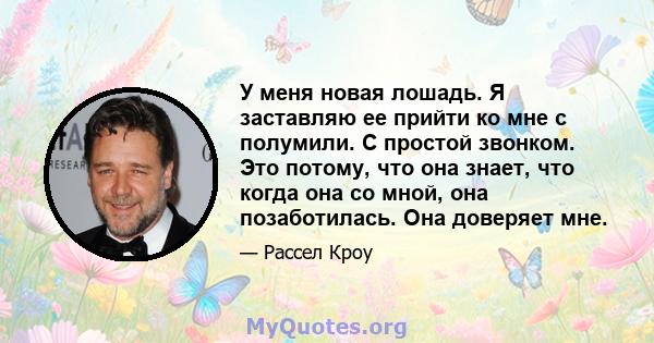 У меня новая лошадь. Я заставляю ее прийти ко мне с полумили. С простой звонком. Это потому, что она знает, что когда она со мной, она позаботилась. Она доверяет мне.