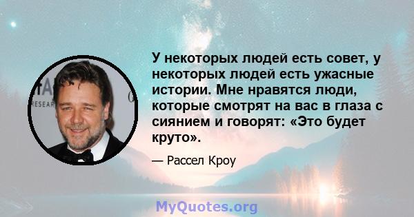 У некоторых людей есть совет, у некоторых людей есть ужасные истории. Мне нравятся люди, которые смотрят на вас в глаза с сиянием и говорят: «Это будет круто».