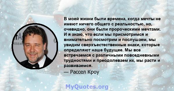 В моей жизни были времена, когда мечты не имеют ничего общего с реальностью, но, очевидно, они были пророческими мечтами. И я знаю, что если мы присмотримся и внимательно посмотрим и послушаем, мы увидим