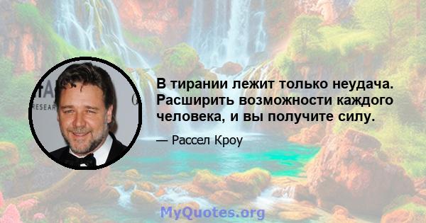 В тирании лежит только неудача. Расширить возможности каждого человека, и вы получите силу.