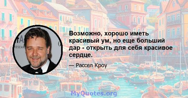 Возможно, хорошо иметь красивый ум, но еще больший дар - открыть для себя красивое сердце.