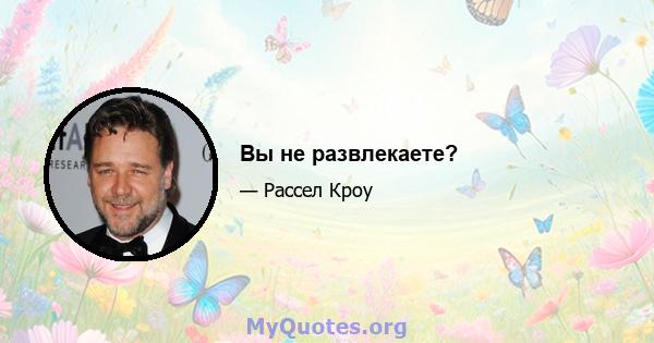 Вы не развлекаете?