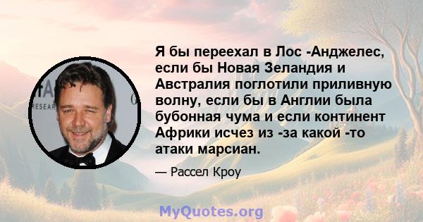 Я бы переехал в Лос -Анджелес, если бы Новая Зеландия и Австралия поглотили приливную волну, если бы в Англии была бубонная чума и если континент Африки исчез из -за какой -то атаки марсиан.