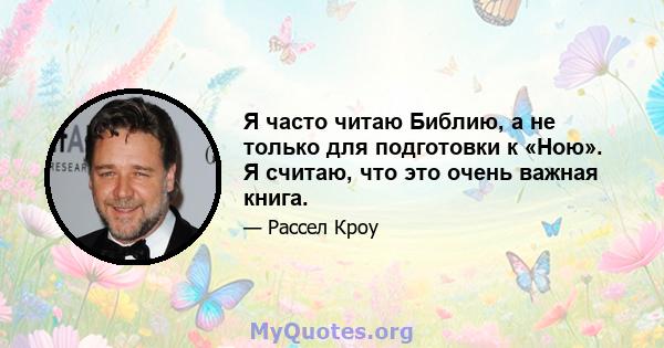 Я часто читаю Библию, а не только для подготовки к «Ною». Я считаю, что это очень важная книга.