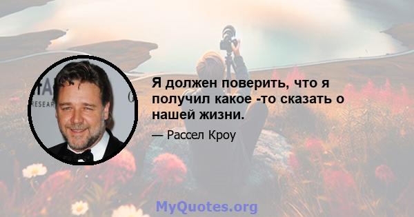 Я должен поверить, что я получил какое -то сказать о нашей жизни.