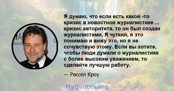 Я думаю, что если есть какой -то кризис в новостной журналистике ... кризис авторитета, то он был создан журналистами. Я чуткий, я это понимаю и вижу это, но я не сочувствую этому. Если вы хотите, чтобы люди думали о