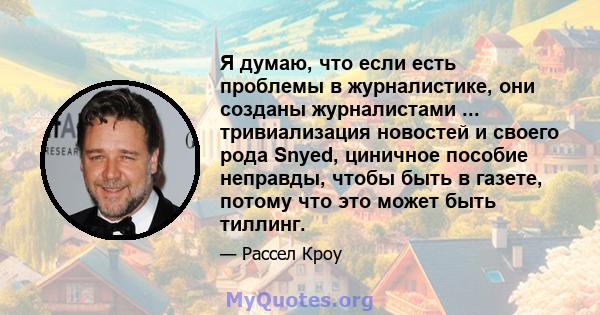 Я думаю, что если есть проблемы в журналистике, они созданы журналистами ... тривиализация новостей и своего рода Snyed, циничное пособие неправды, чтобы быть в газете, потому что это может быть тиллинг.