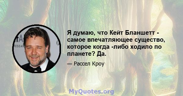 Я думаю, что Кейт Бланшетт - самое впечатляющее существо, которое когда -либо ходило по планете? Да.