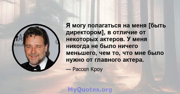 Я могу полагаться на меня [быть директором], в отличие от некоторых актеров. У меня никогда не было ничего меньшего, чем то, что мне было нужно от главного актера.