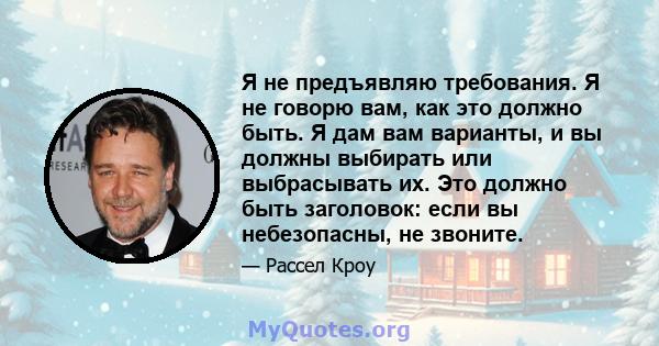 Я не предъявляю требования. Я не говорю вам, как это должно быть. Я дам вам варианты, и вы должны выбирать или выбрасывать их. Это должно быть заголовок: если вы небезопасны, не звоните.