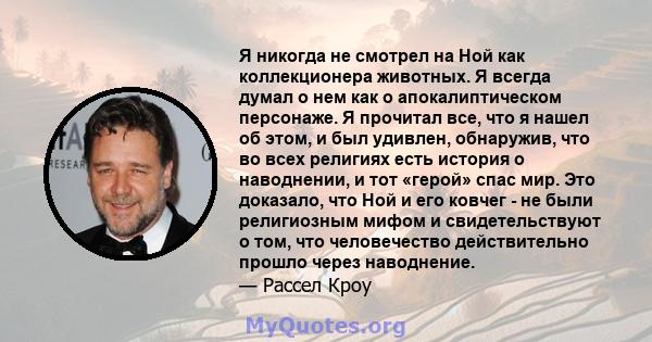 Я никогда не смотрел на Ной как коллекционера животных. Я всегда думал о нем как о апокалиптическом персонаже. Я прочитал все, что я нашел об этом, и был удивлен, обнаружив, что во всех религиях есть история о