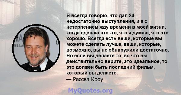 Я всегда говорю, что дал 24 недостаточно выступления, и я с нетерпением жду времени в моей жизни, когда сделаю что -то, что я думаю, что это хорошо. Всегда есть вещи, которые вы можете сделать лучше, вещи, которые,