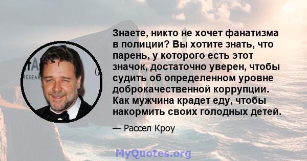 Знаете, никто не хочет фанатизма в полиции? Вы хотите знать, что парень, у которого есть этот значок, достаточно уверен, чтобы судить об определенном уровне доброкачественной коррупции. Как мужчина крадет еду, чтобы