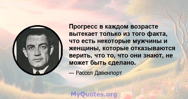 Прогресс в каждом возрасте вытекает только из того факта, что есть некоторые мужчины и женщины, которые отказываются верить, что то, что они знают, не может быть сделано.