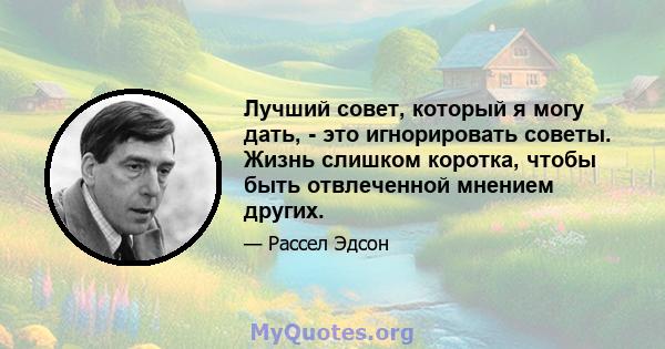 Лучший совет, который я могу дать, - это игнорировать советы. Жизнь слишком коротка, чтобы быть отвлеченной мнением других.