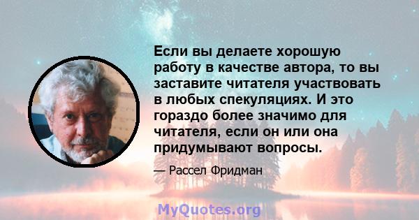 Если вы делаете хорошую работу в качестве автора, то вы заставите читателя участвовать в любых спекуляциях. И это гораздо более значимо для читателя, если он или она придумывают вопросы.