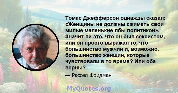 Томас Джефферсон однажды сказал: «Женщины не должны сжимать свои милые маленькие лбы политикой». Значит ли это, что он был сексистом, или он просто выражал то, что большинство мужчин и, возможно, большинство женщин,