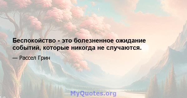 Беспокойство - это болезненное ожидание событий, которые никогда не случаются.