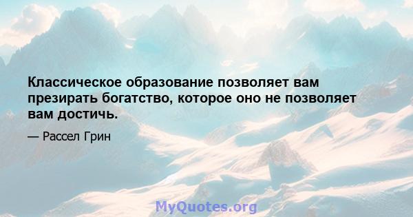 Классическое образование позволяет вам презирать богатство, которое оно не позволяет вам достичь.