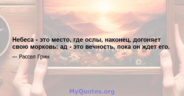 Небеса - это место, где ослы, наконец, догоняет свою морковь: ад - это вечность, пока он ждет его.