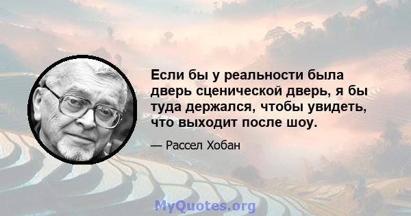 Если бы у реальности была дверь сценической дверь, я бы туда держался, чтобы увидеть, что выходит после шоу.