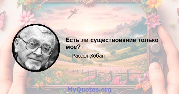 Есть ли существование только мое?