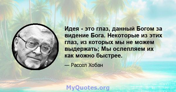 Идея - это глаз, данный Богом за видение Бога. Некоторые из этих глаз, из которых мы не можем выдержать; Мы ослепляем их как можно быстрее.