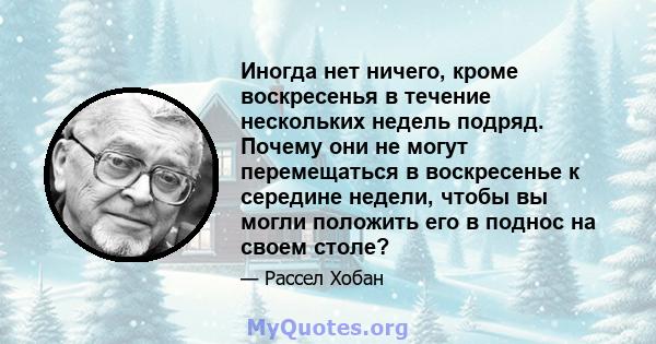 Иногда нет ничего, кроме воскресенья в течение нескольких недель подряд. Почему они не могут перемещаться в воскресенье к середине недели, чтобы вы могли положить его в поднос на своем столе?