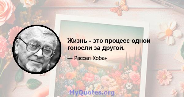 Жизнь - это процесс одной гоносли за другой.