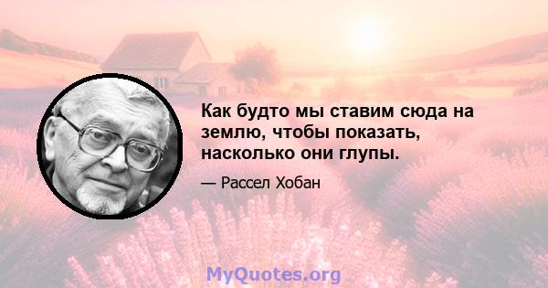 Как будто мы ставим сюда на землю, чтобы показать, насколько они глупы.