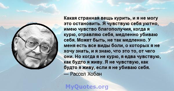 Какая странная вещь курить, и я не могу это остановить. Я чувствую себя уютно, имею чувство благополучия, когда я курю, отравляю себя, медленно убиваю себя. Может быть, не так медленно. У меня есть все виды боли, о