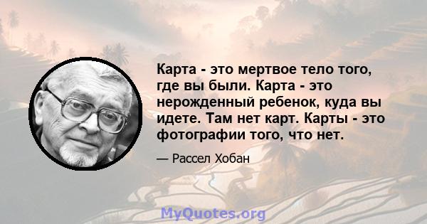 Карта - это мертвое тело того, где вы были. Карта - это нерожденный ребенок, куда вы идете. Там нет карт. Карты - это фотографии того, что нет.