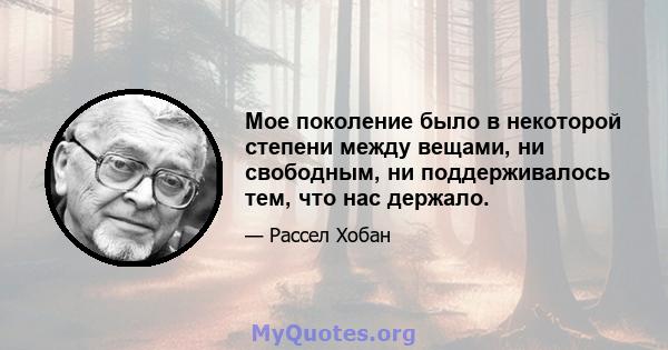 Мое поколение было в некоторой степени между вещами, ни свободным, ни поддерживалось тем, что нас держало.