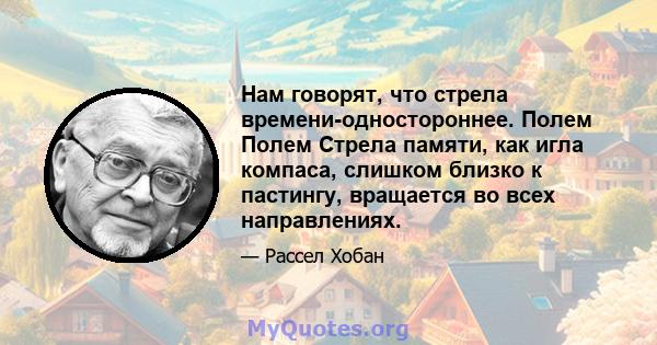 Нам говорят, что стрела времени-одностороннее. Полем Полем Стрела памяти, как игла компаса, слишком близко к пастингу, вращается во всех направлениях.