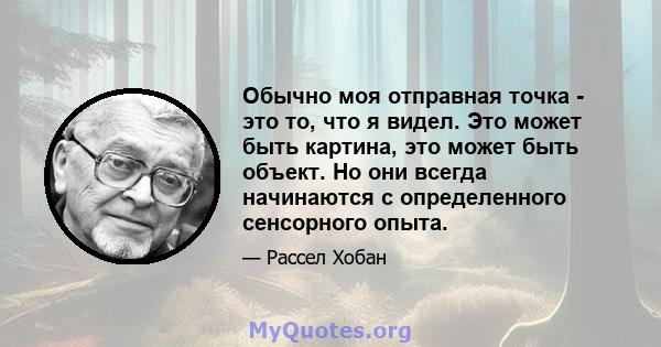 Обычно моя отправная точка - это то, что я видел. Это может быть картина, это может быть объект. Но они всегда начинаются с определенного сенсорного опыта.