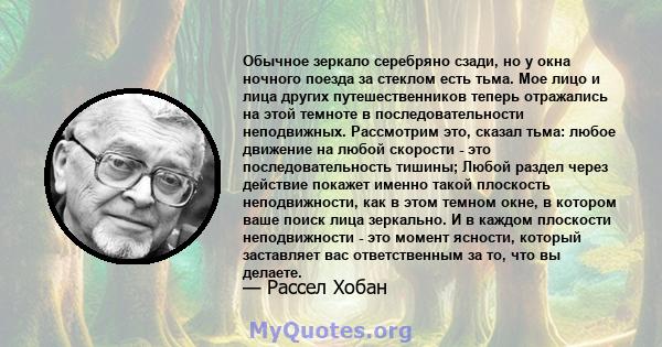 Обычное зеркало серебряно сзади, но у окна ночного поезда за стеклом есть тьма. Мое лицо и лица других путешественников теперь отражались на этой темноте в последовательности неподвижных. Рассмотрим это, сказал тьма: